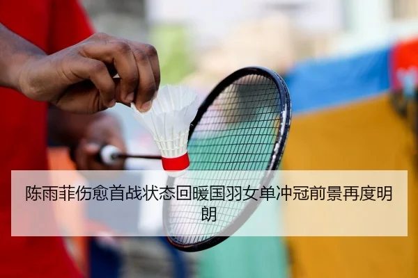 陈雨菲伤愈首战状态回暖国羽女单冲冠前景再度明朗