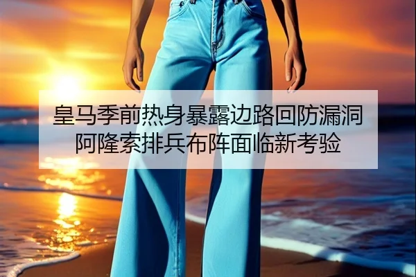 皇马季前热身暴露边路回防漏洞 阿隆索排兵布阵面临新考验