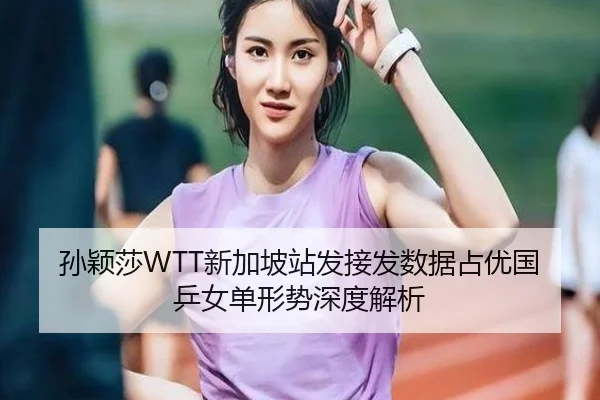孙颖莎WTT新加坡站发接发数据占优国乒女单形势深度解析